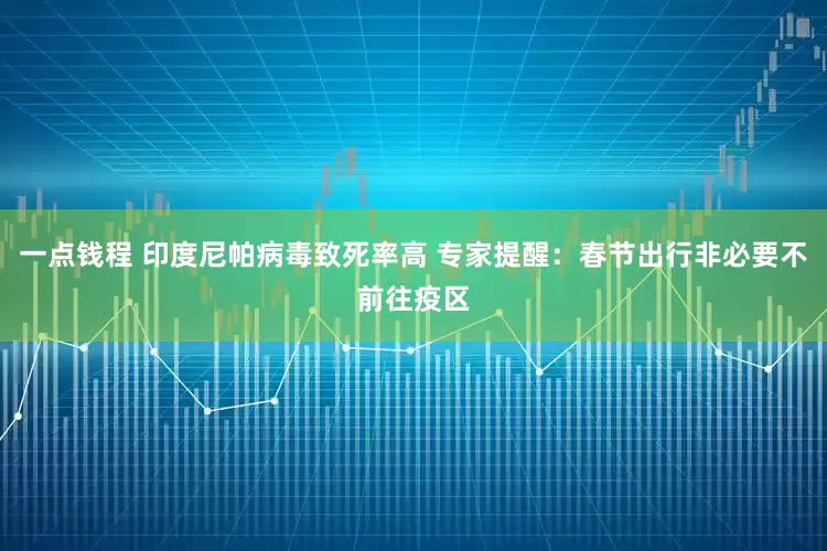 一点钱程 印度尼帕病毒致死率高 专家提醒：春节出行非必要不前往疫区