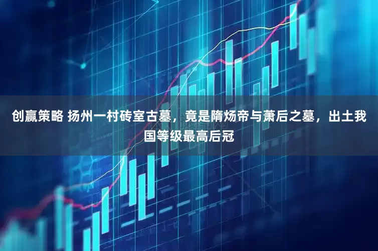 创赢策略 扬州一村砖室古墓，竟是隋炀帝与萧后之墓，出土我国等级最高后冠